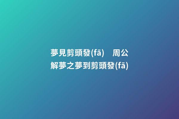 夢見剪頭發(fā)　周公解夢之夢到剪頭發(fā)